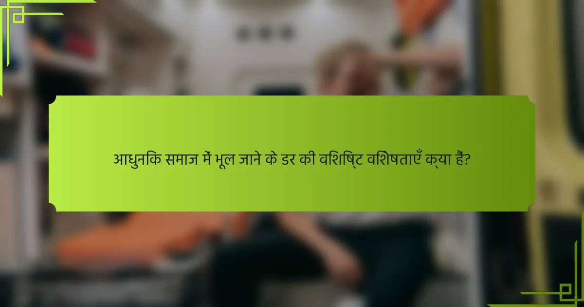 आधुनिक समाज में भूल जाने के डर की विशिष्ट विशेषताएँ क्या हैं?