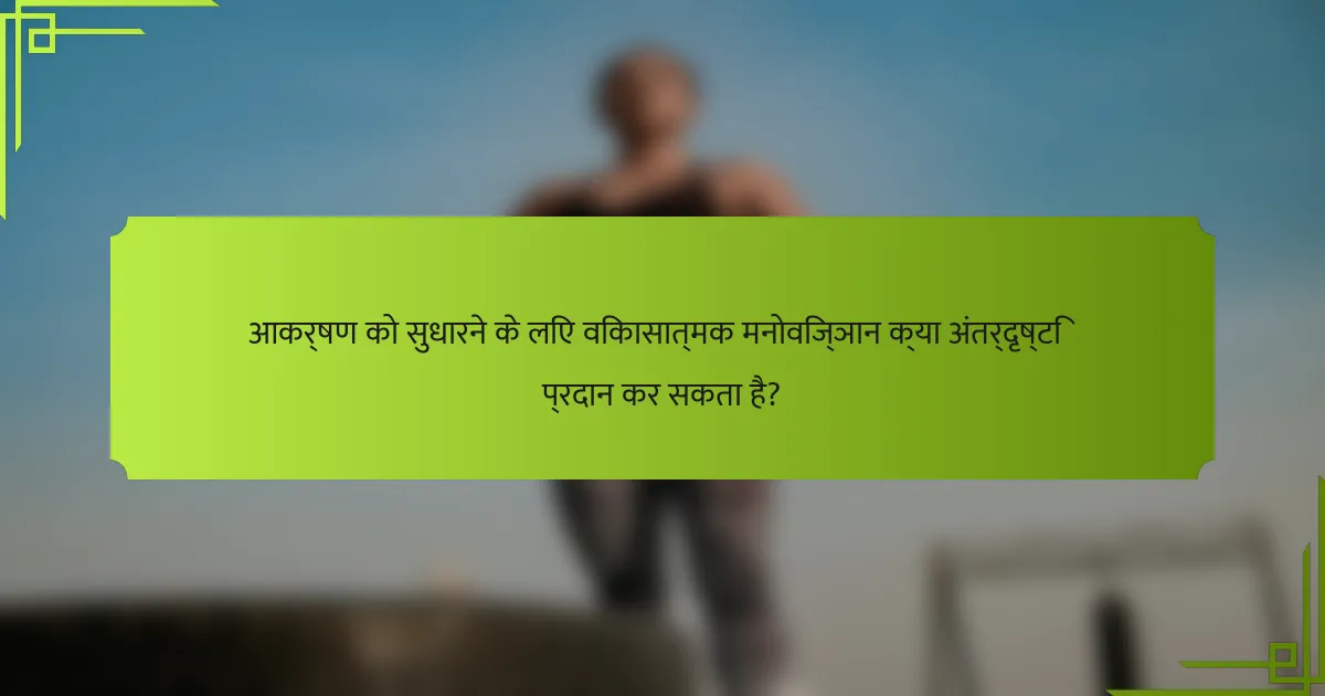 आकर्षण को सुधारने के लिए विकासात्मक मनोविज्ञान क्या अंतर्दृष्टि प्रदान कर सकता है?