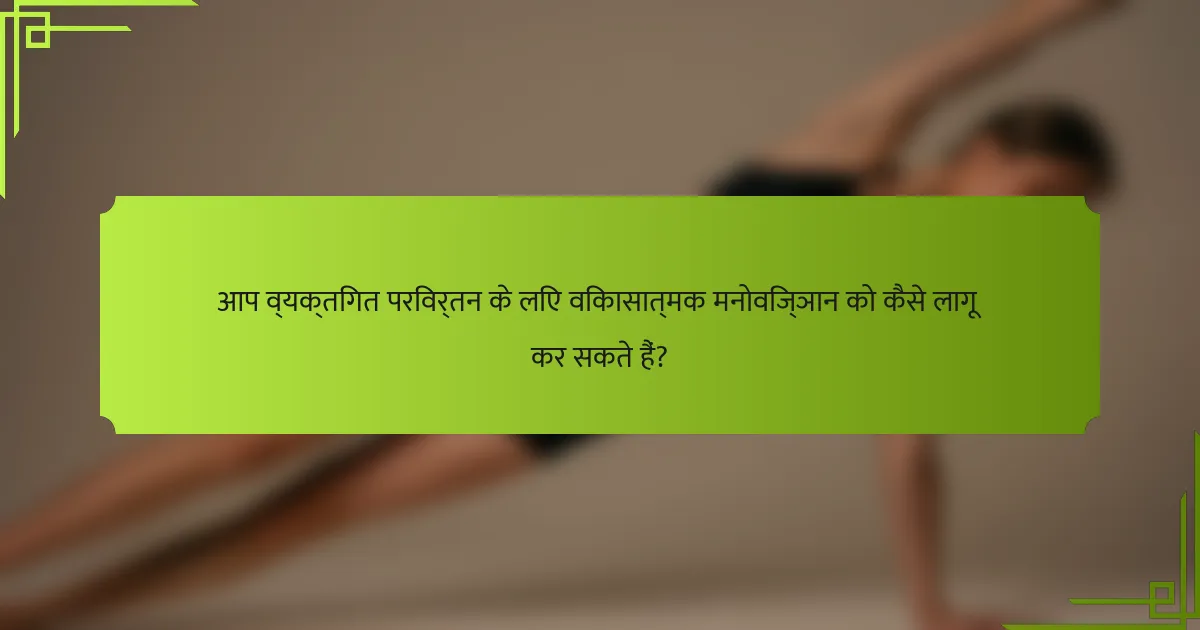 आप व्यक्तिगत परिवर्तन के लिए विकासात्मक मनोविज्ञान को कैसे लागू कर सकते हैं?
