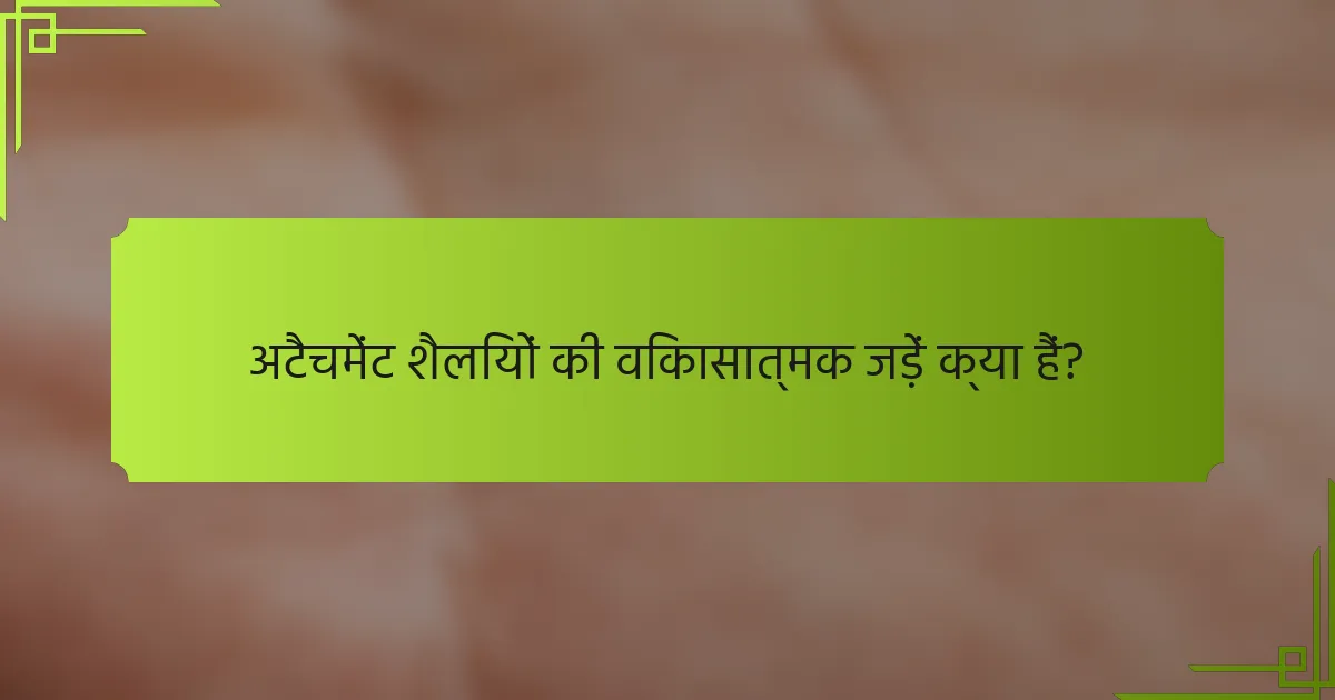 अटैचमेंट शैलियों की विकासात्मक जड़ें क्या हैं?