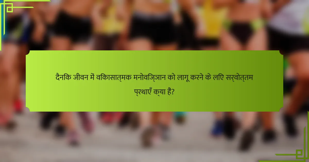दैनिक जीवन में विकासात्मक मनोविज्ञान को लागू करने के लिए सर्वोत्तम प्रथाएँ क्या हैं?
