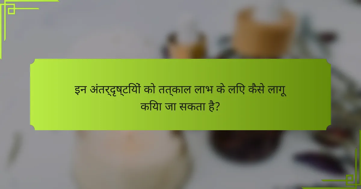 इन अंतर्दृष्टियों को तत्काल लाभ के लिए कैसे लागू किया जा सकता है?