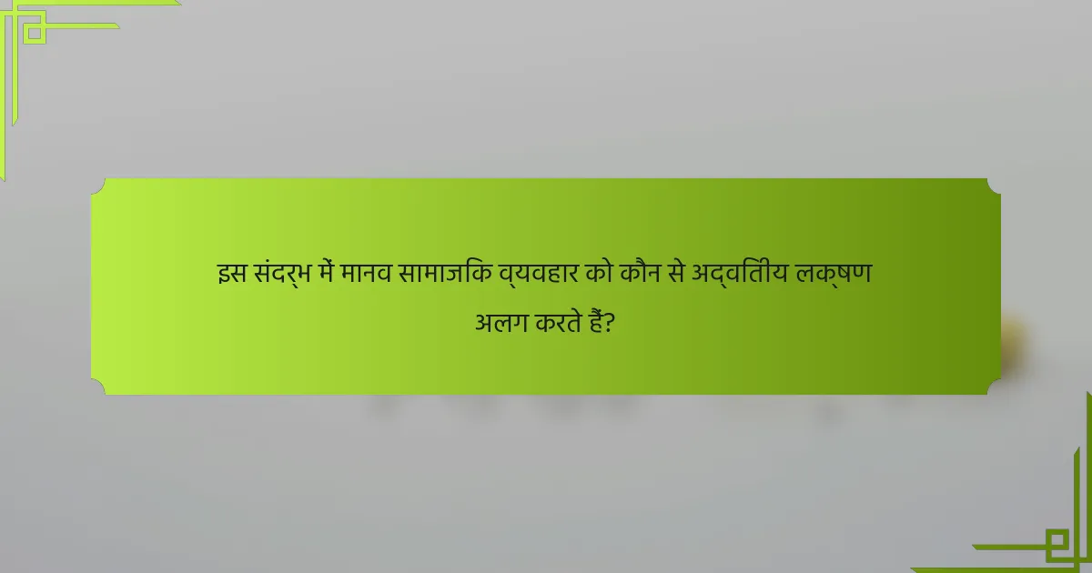 इस संदर्भ में मानव सामाजिक व्यवहार को कौन से अद्वितीय लक्षण अलग करते हैं?