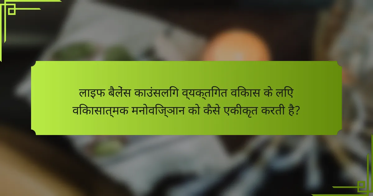 लाइफ बैलेंस काउंसलिंग व्यक्तिगत विकास के लिए विकासात्मक मनोविज्ञान को कैसे एकीकृत करती है?