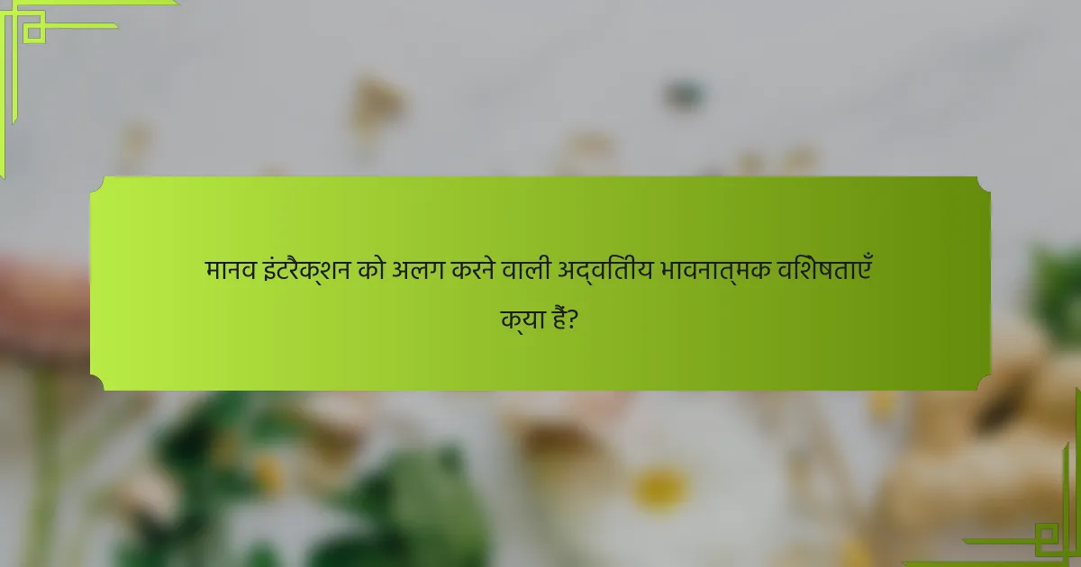 मानव इंटरैक्शन को अलग करने वाली अद्वितीय भावनात्मक विशेषताएँ क्या हैं?