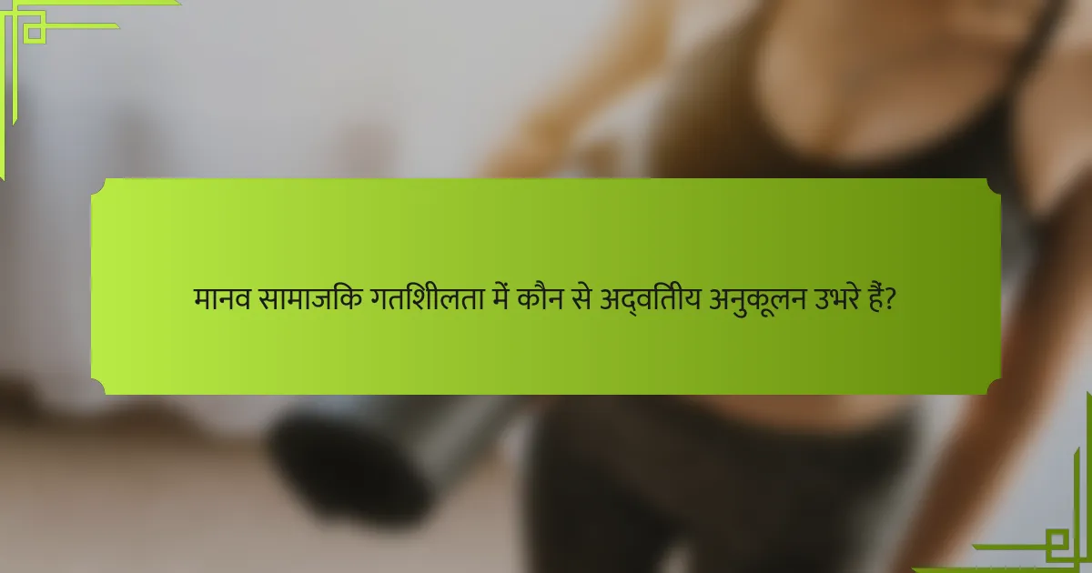 मानव सामाजिक गतिशीलता में कौन से अद्वितीय अनुकूलन उभरे हैं?