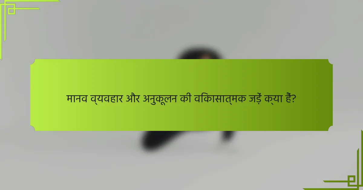 मानव व्यवहार और अनुकूलन की विकासात्मक जड़ें क्या हैं?