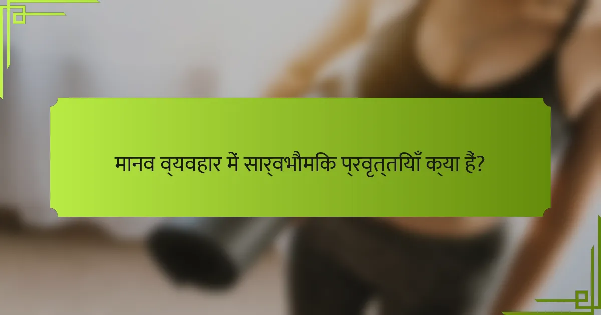 मानव व्यवहार में सार्वभौमिक प्रवृत्तियाँ क्या हैं?