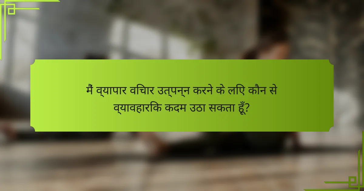 मैं व्यापार विचार उत्पन्न करने के लिए कौन से व्यावहारिक कदम उठा सकता हूँ?