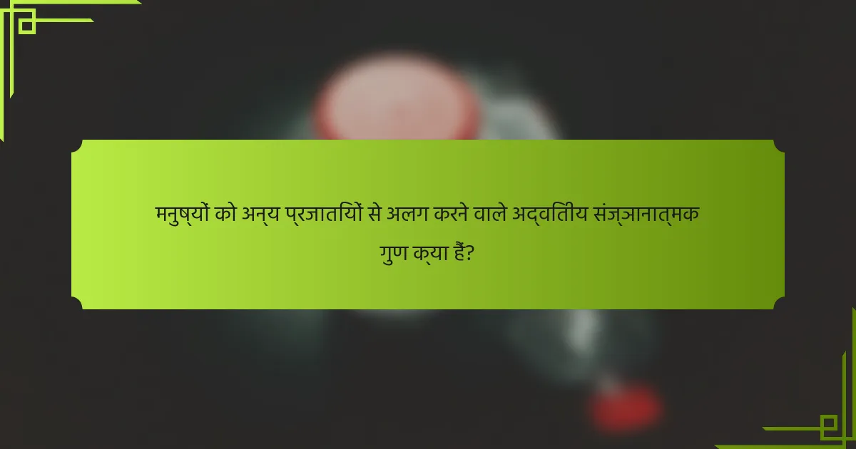 मनुष्यों को अन्य प्रजातियों से अलग करने वाले अद्वितीय संज्ञानात्मक गुण क्या हैं?