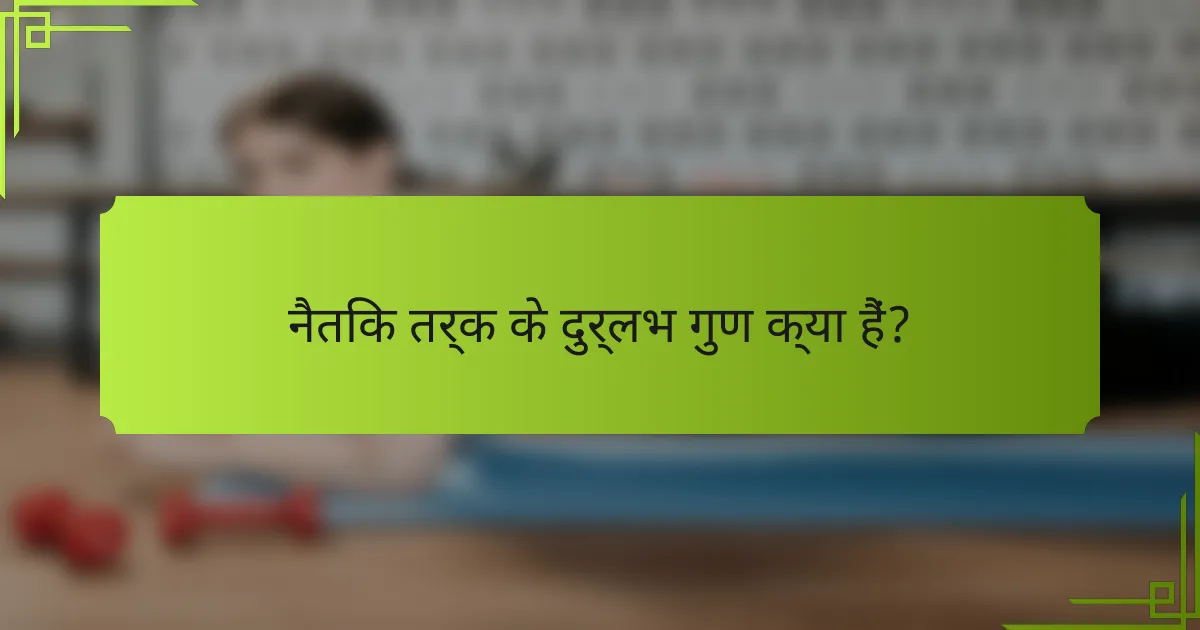 नैतिक तर्क के दुर्लभ गुण क्या हैं?