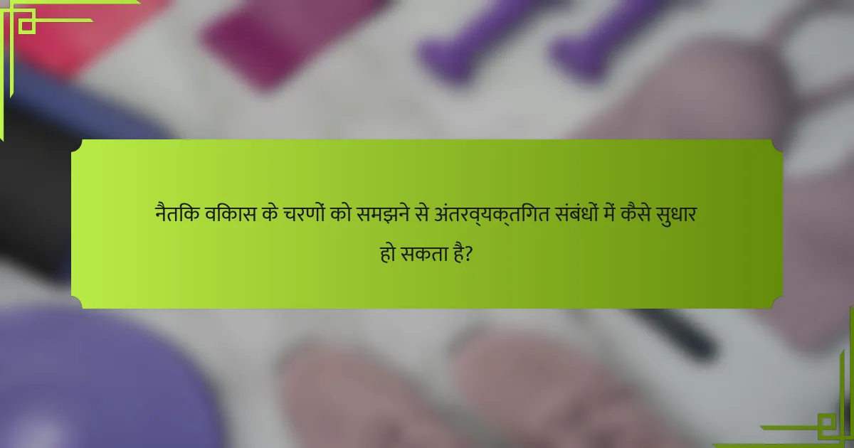 नैतिक विकास के चरणों को समझने से अंतरव्यक्तिगत संबंधों में कैसे सुधार हो सकता है?