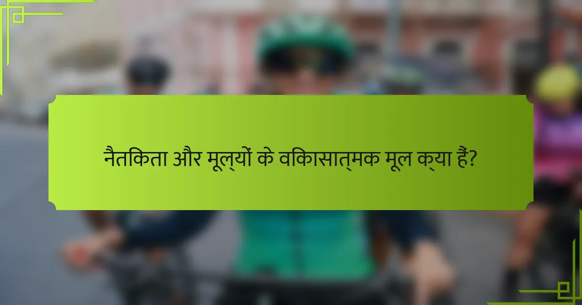 नैतिकता और मूल्यों के विकासात्मक मूल क्या हैं?