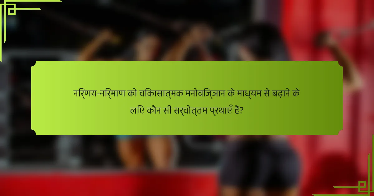 निर्णय-निर्माण को विकासात्मक मनोविज्ञान के माध्यम से बढ़ाने के लिए कौन सी सर्वोत्तम प्रथाएँ हैं?
