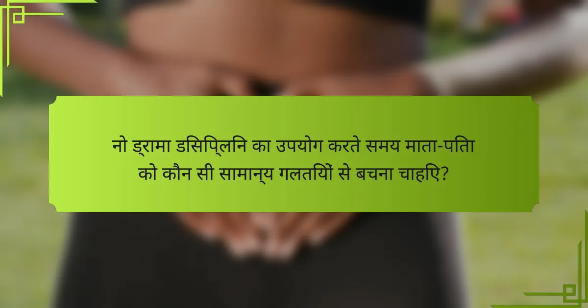 नो ड्रामा डिसिप्लिन का उपयोग करते समय माता-पिता को कौन सी सामान्य गलतियों से बचना चाहिए?