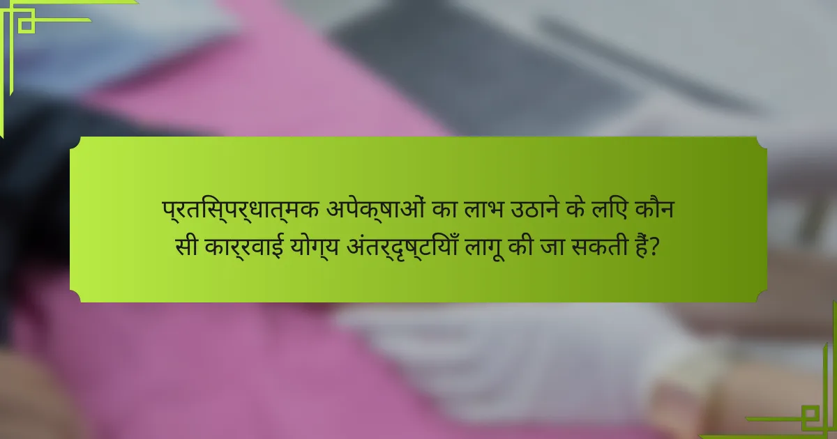 प्रतिस्पर्धात्मक अपेक्षाओं का लाभ उठाने के लिए कौन सी कार्रवाई योग्य अंतर्दृष्टियाँ लागू की जा सकती हैं?