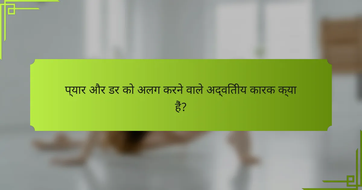प्यार और डर को अलग करने वाले अद्वितीय कारक क्या हैं?