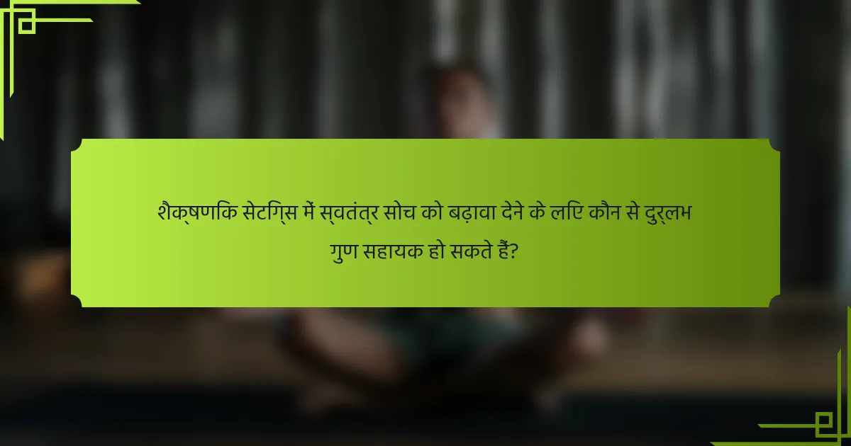शैक्षणिक सेटिंग्स में स्वतंत्र सोच को बढ़ावा देने के लिए कौन से दुर्लभ गुण सहायक हो सकते हैं?