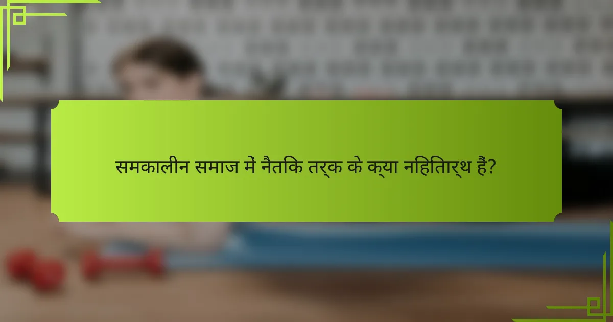 समकालीन समाज में नैतिक तर्क के क्या निहितार्थ हैं?