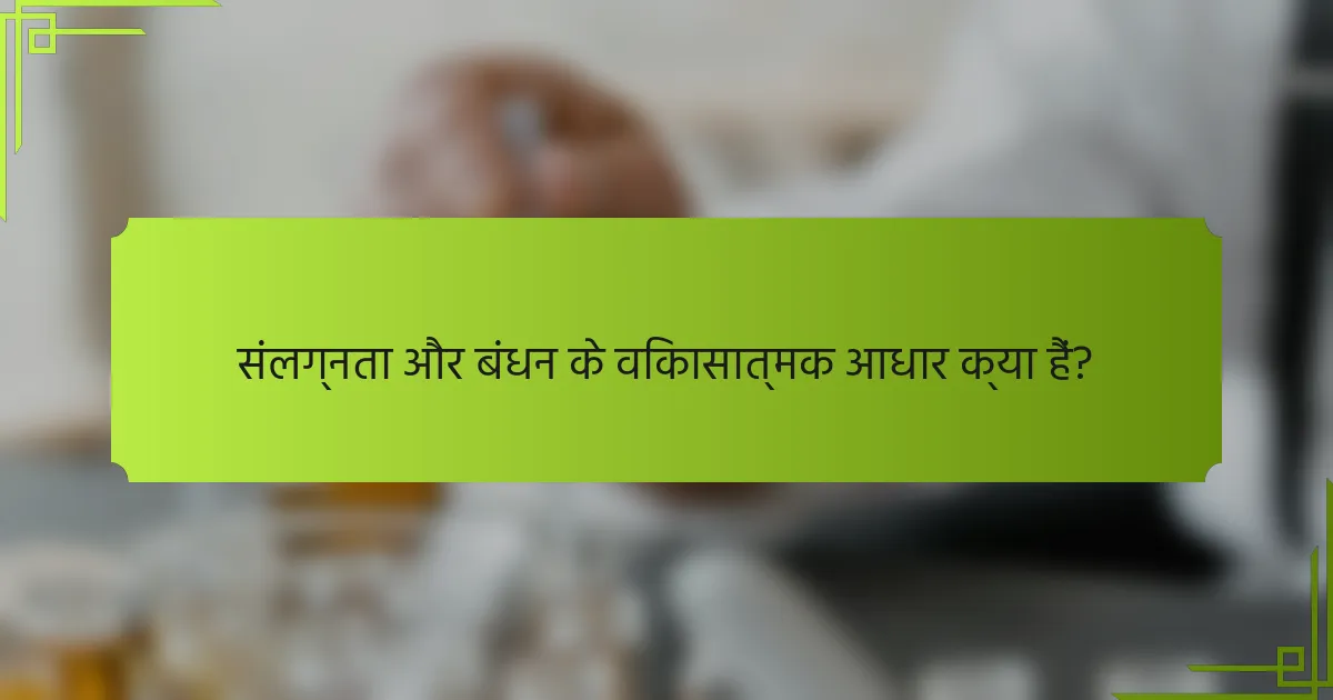 संलग्नता और बंधन के विकासात्मक आधार क्या हैं?
