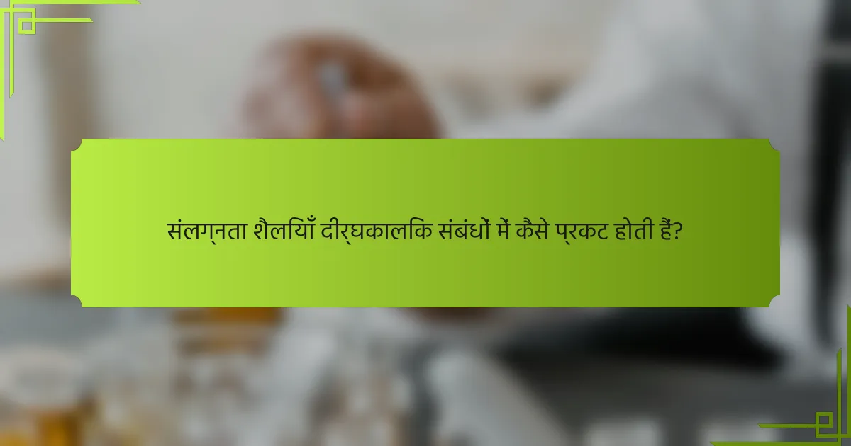 संलग्नता शैलियाँ दीर्घकालिक संबंधों में कैसे प्रकट होती हैं?