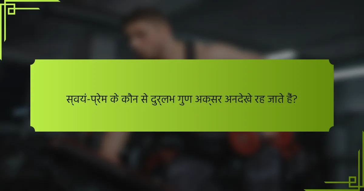 स्वयं-प्रेम के कौन से दुर्लभ गुण अक्सर अनदेखे रह जाते हैं?