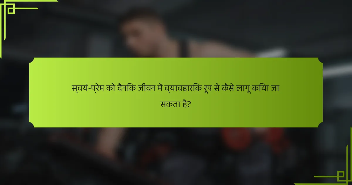 स्वयं-प्रेम को दैनिक जीवन में व्यावहारिक रूप से कैसे लागू किया जा सकता है?