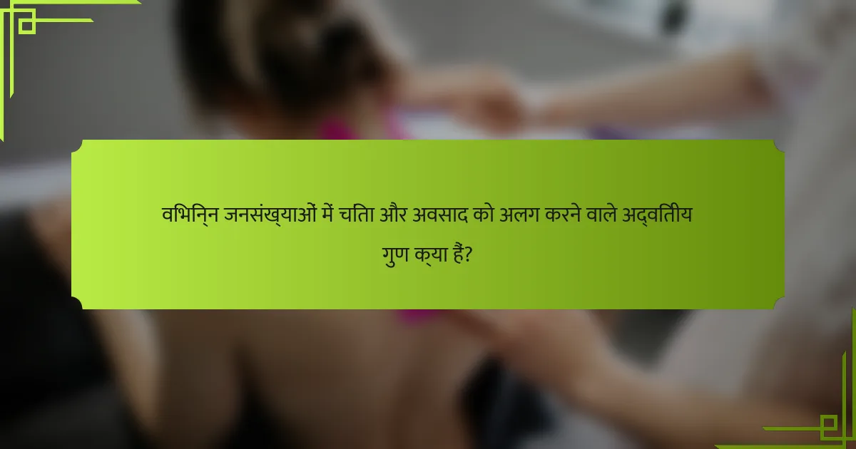 विभिन्न जनसंख्याओं में चिंता और अवसाद को अलग करने वाले अद्वितीय गुण क्या हैं?