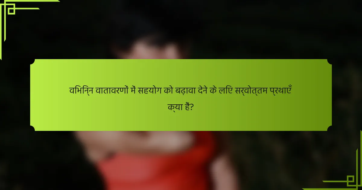 विभिन्न वातावरणों में सहयोग को बढ़ावा देने के लिए सर्वोत्तम प्रथाएँ क्या हैं?
