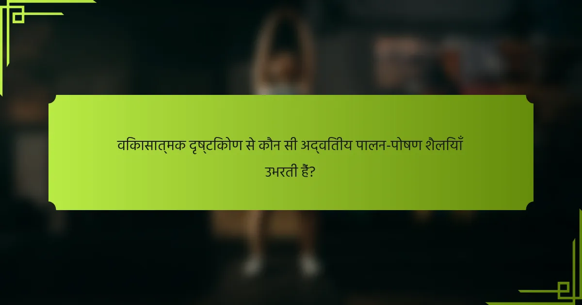 विकासात्मक दृष्टिकोण से कौन सी अद्वितीय पालन-पोषण शैलियाँ उभरती हैं?