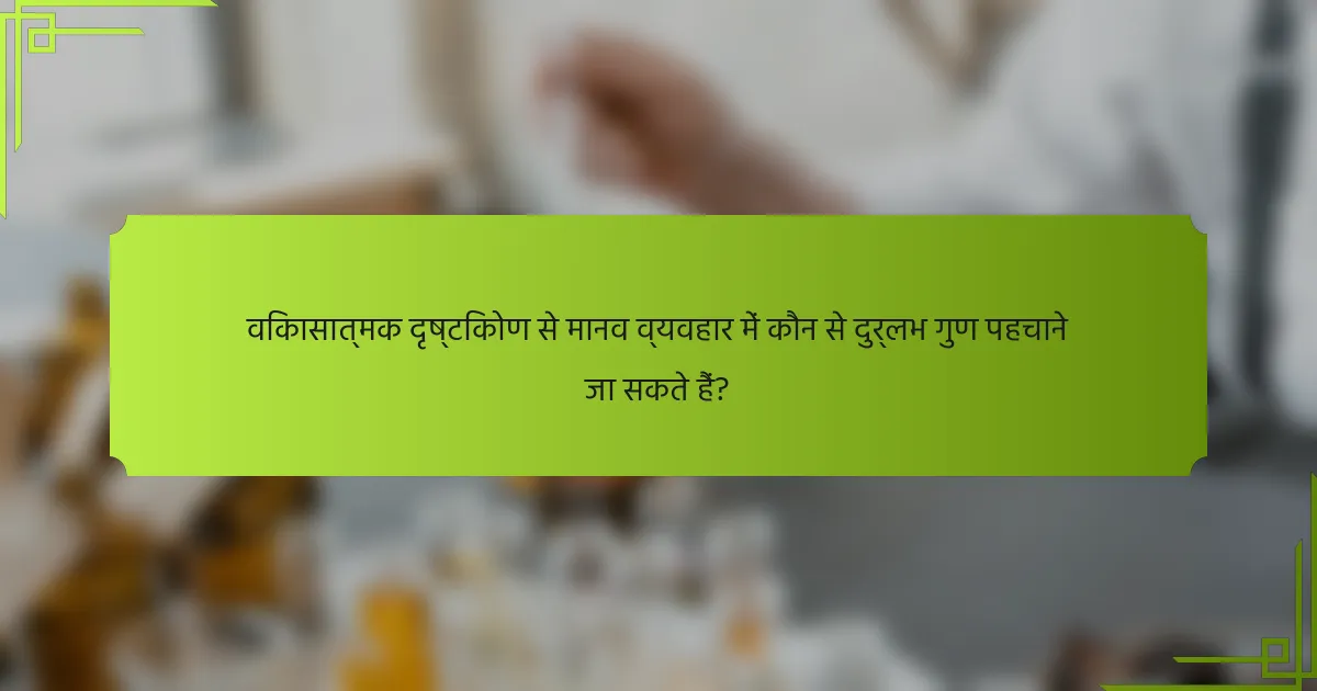 विकासात्मक दृष्टिकोण से मानव व्यवहार में कौन से दुर्लभ गुण पहचाने जा सकते हैं?
