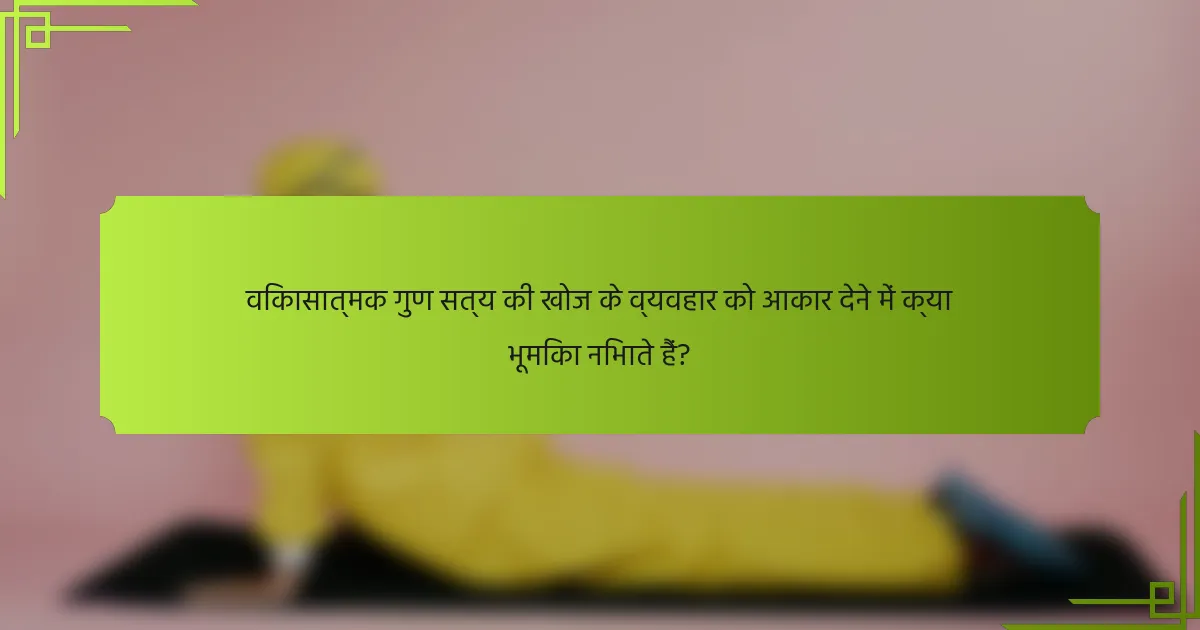 विकासात्मक गुण सत्य की खोज के व्यवहार को आकार देने में क्या भूमिका निभाते हैं?
