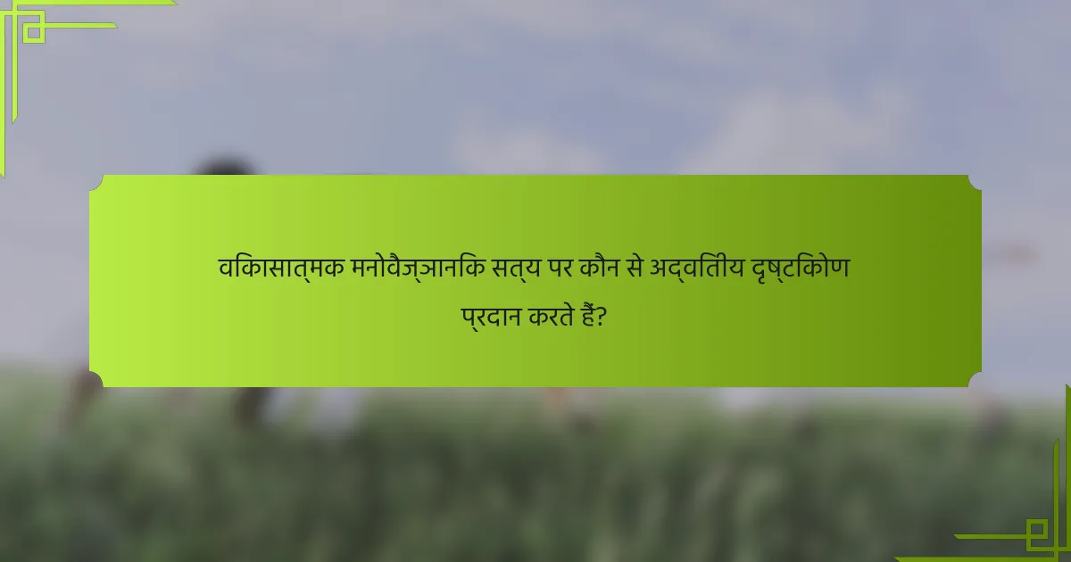 विकासात्मक मनोवैज्ञानिक सत्य पर कौन से अद्वितीय दृष्टिकोण प्रदान करते हैं?