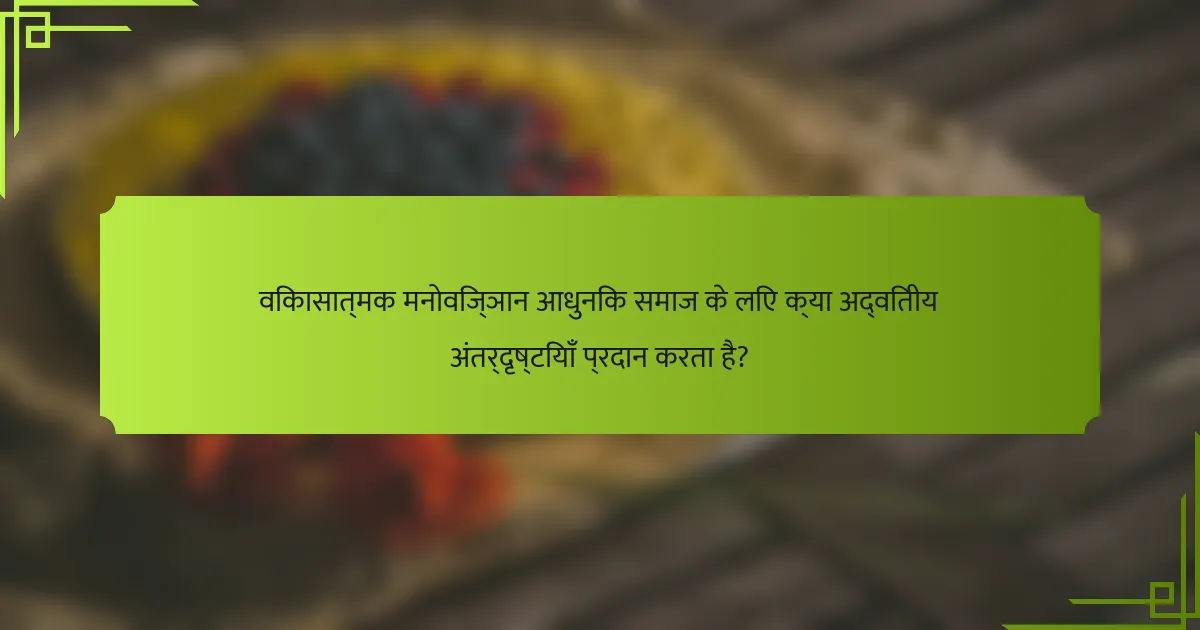 विकासात्मक मनोविज्ञान आधुनिक समाज के लिए क्या अद्वितीय अंतर्दृष्टियाँ प्रदान करता है?