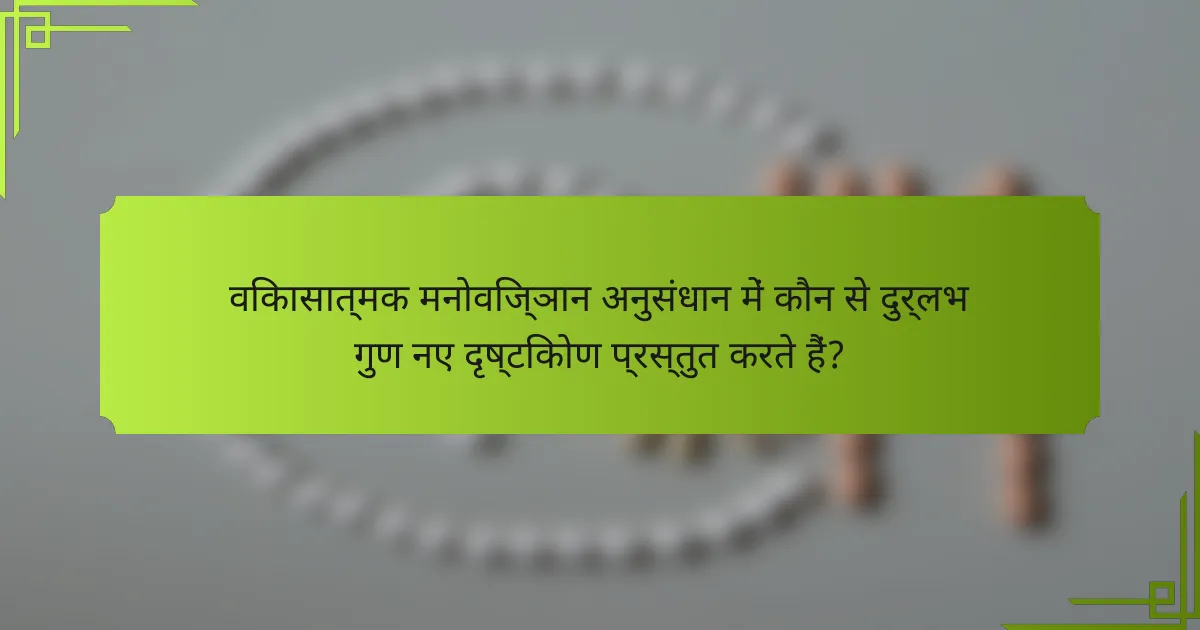 विकासात्मक मनोविज्ञान अनुसंधान में कौन से दुर्लभ गुण नए दृष्टिकोण प्रस्तुत करते हैं?