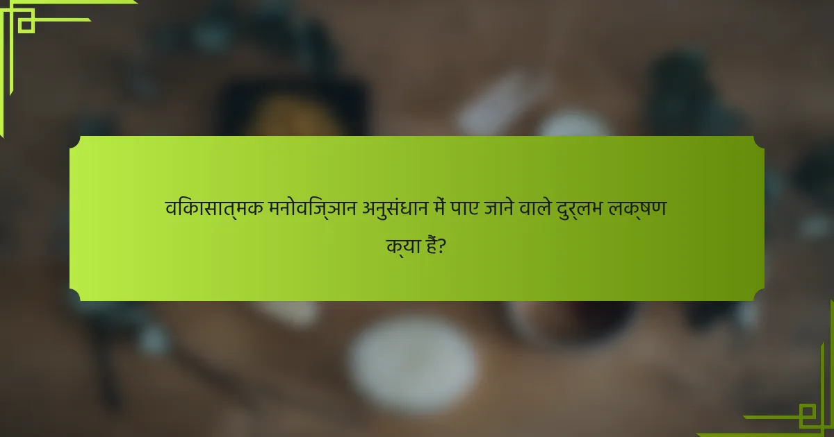विकासात्मक मनोविज्ञान अनुसंधान में पाए जाने वाले दुर्लभ लक्षण क्या हैं?