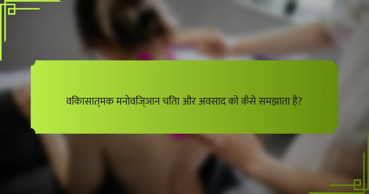 विकासात्मक मनोविज्ञान चिंता और अवसाद को कैसे समझाता है?
