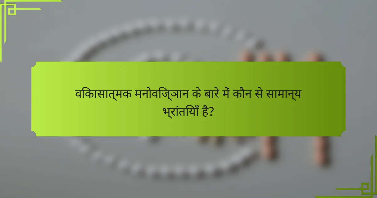 विकासात्मक मनोविज्ञान के बारे में कौन से सामान्य भ्रांतियाँ हैं?
