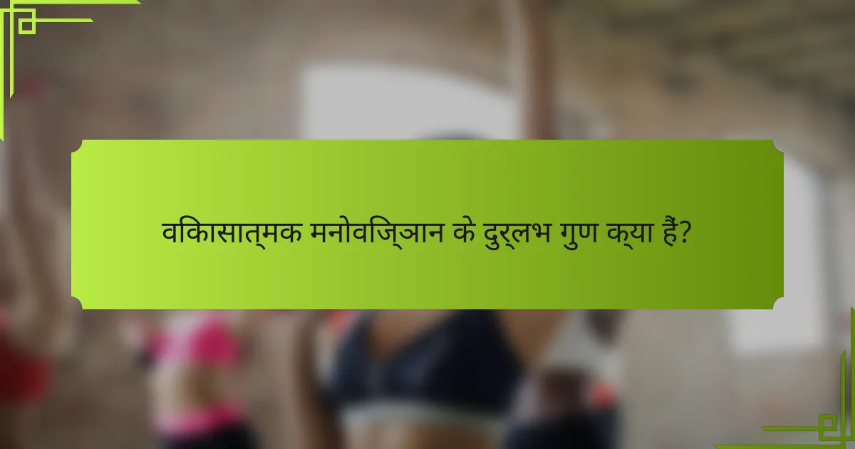 विकासात्मक मनोविज्ञान के दुर्लभ गुण क्या हैं?