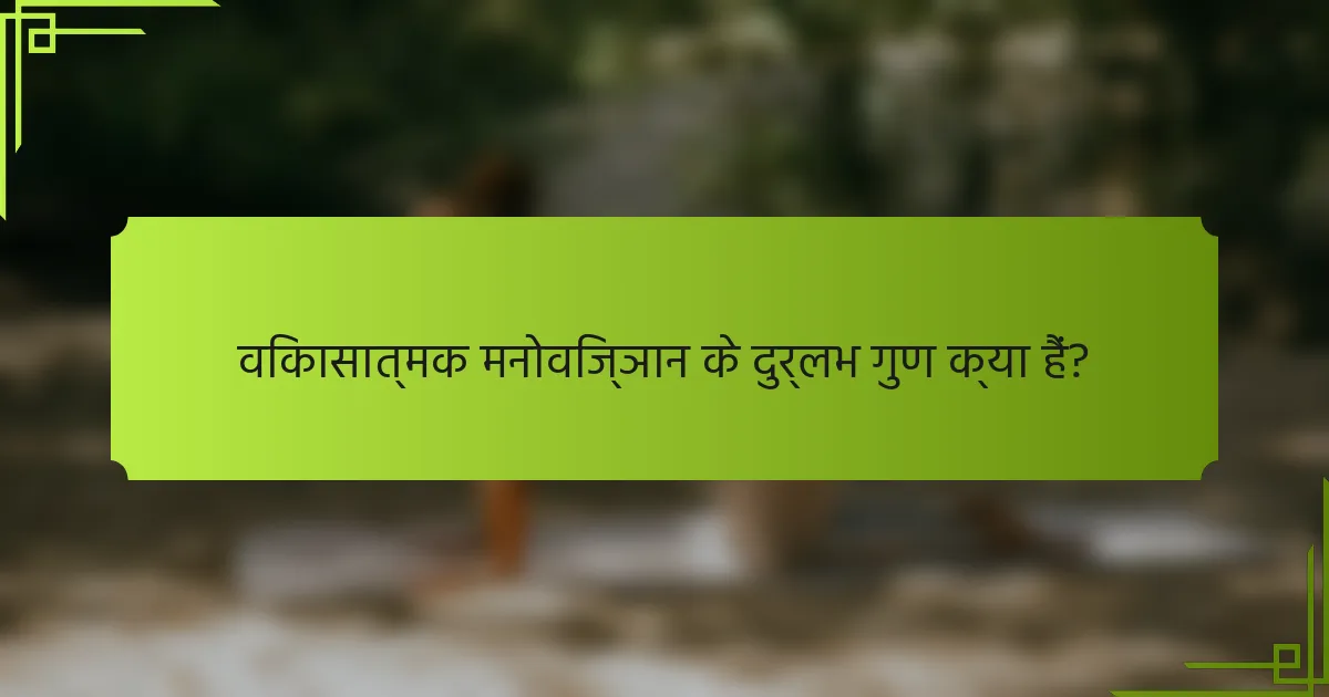 विकासात्मक मनोविज्ञान के दुर्लभ गुण क्या हैं?
