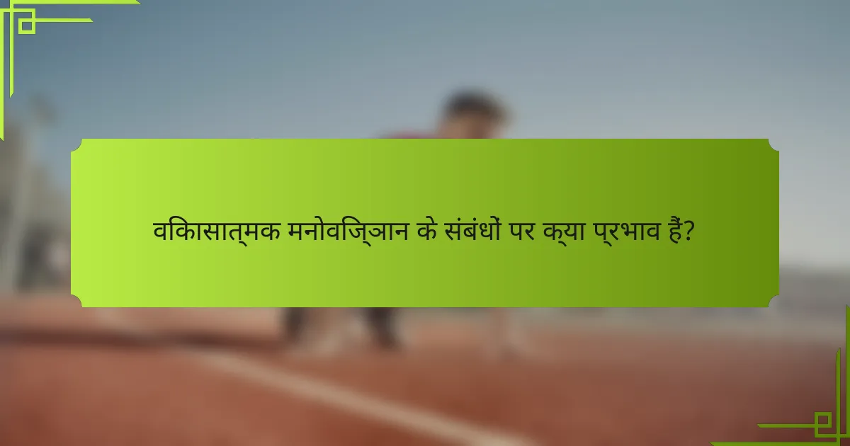 विकासात्मक मनोविज्ञान के संबंधों पर क्या प्रभाव हैं?