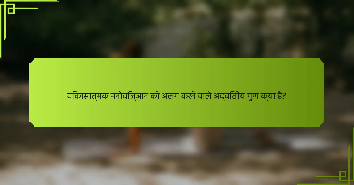 विकासात्मक मनोविज्ञान को अलग करने वाले अद्वितीय गुण क्या हैं?