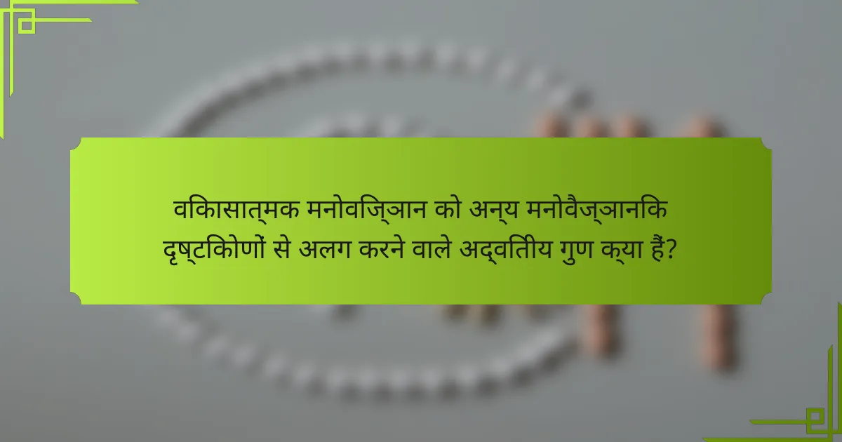 विकासात्मक मनोविज्ञान को अन्य मनोवैज्ञानिक दृष्टिकोणों से अलग करने वाले अद्वितीय गुण क्या हैं?