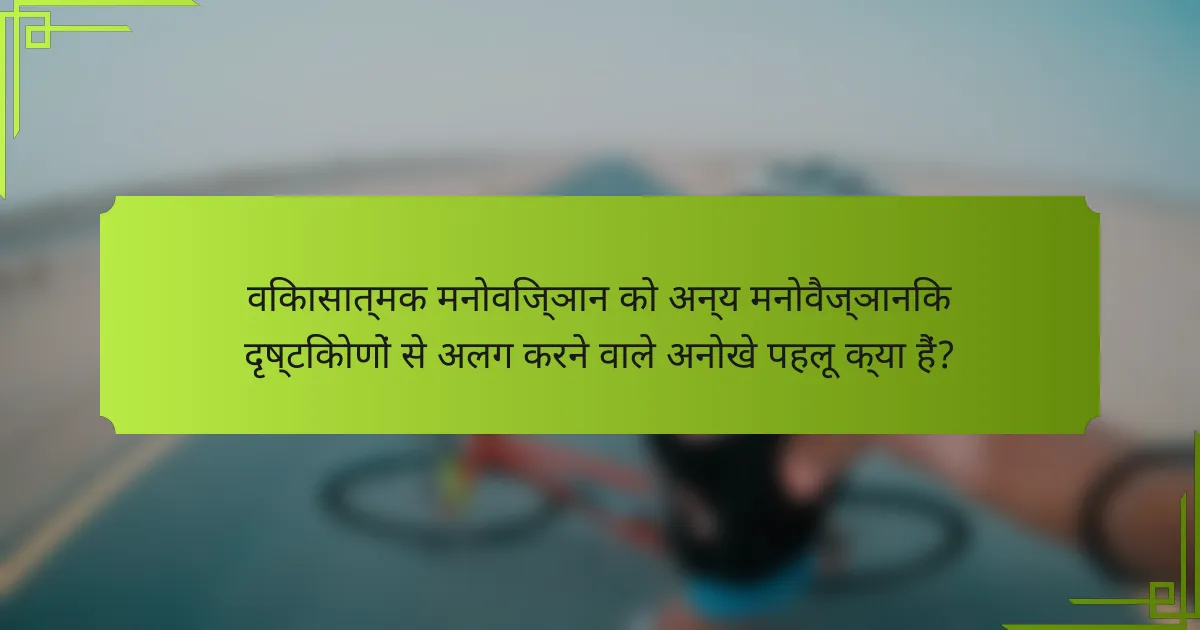 विकासात्मक मनोविज्ञान को अन्य मनोवैज्ञानिक दृष्टिकोणों से अलग करने वाले अनोखे पहलू क्या हैं?
