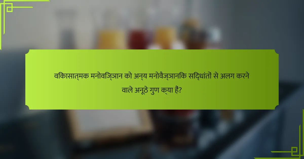 विकासात्मक मनोविज्ञान को अन्य मनोवैज्ञानिक सिद्धांतों से अलग करने वाले अनूठे गुण क्या हैं?