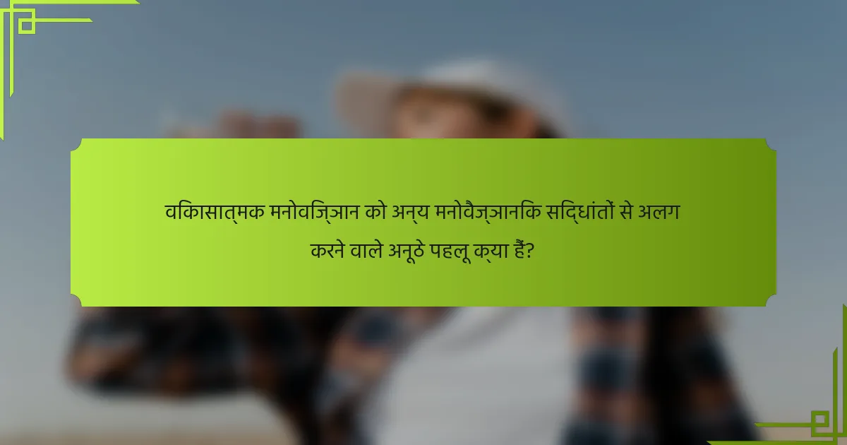 विकासात्मक मनोविज्ञान को अन्य मनोवैज्ञानिक सिद्धांतों से अलग करने वाले अनूठे पहलू क्या हैं?