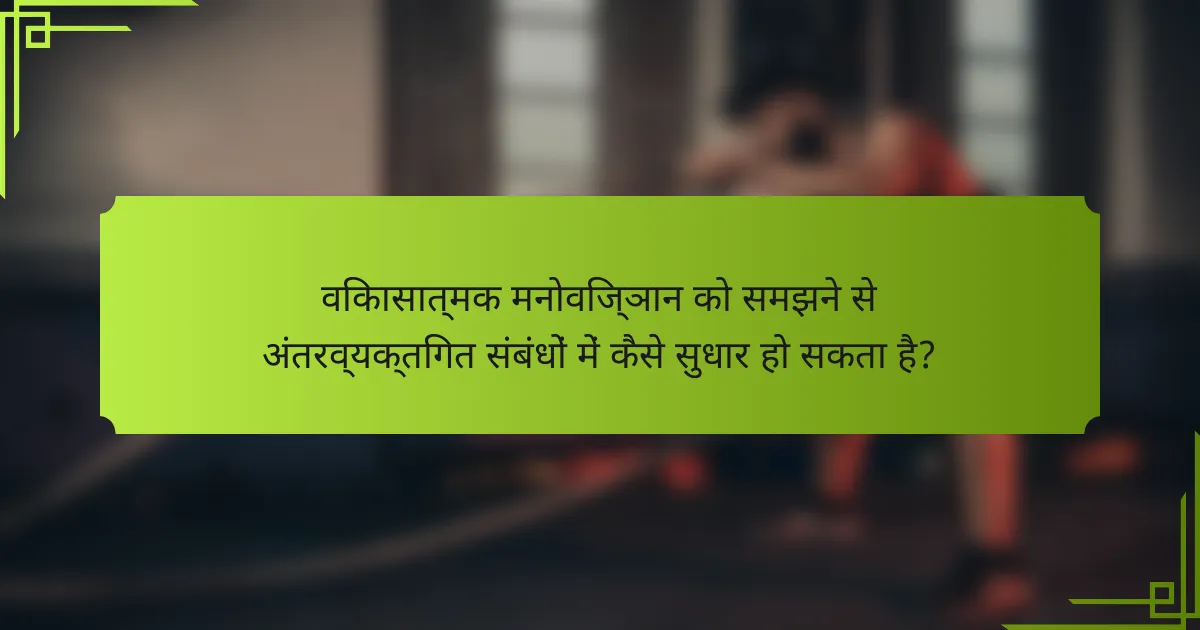 विकासात्मक मनोविज्ञान को समझने से अंतरव्यक्तिगत संबंधों में कैसे सुधार हो सकता है?