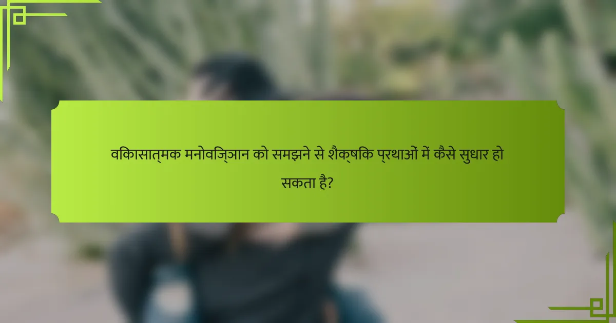 विकासात्मक मनोविज्ञान को समझने से शैक्षिक प्रथाओं में कैसे सुधार हो सकता है?
