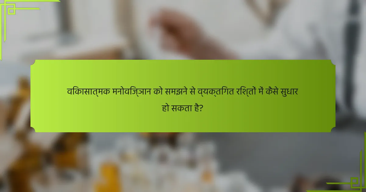विकासात्मक मनोविज्ञान को समझने से व्यक्तिगत रिश्तों में कैसे सुधार हो सकता है?