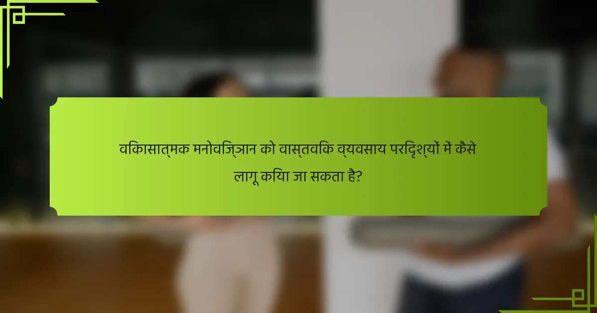 विकासात्मक मनोविज्ञान को वास्तविक व्यवसाय परिदृश्यों में कैसे लागू किया जा सकता है?